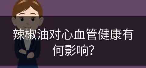 辣椒油对心血管健康有何影响？